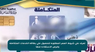 تعرف على شروط العمر المطلوبة للحصول على بطاقة الخدمات المتكاملة وفرص الاستفادة منها